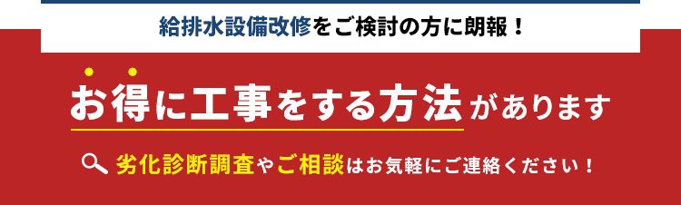 給排水設備改修をご検討の方に朗報！お得に工事をする方法があります。劣化診断調査やご相談はお気軽にご連絡ください！